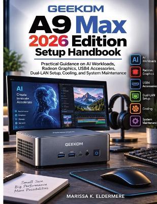 GEEKOM A9 Max 2026 Edition Setup Handbook: Practical Guidance on AI Workloads, Radeon Graphics, USB4 Accessories, Dual-LAN Setup, Cooling, and System Maintenance - Marissa K Eldermere - cover