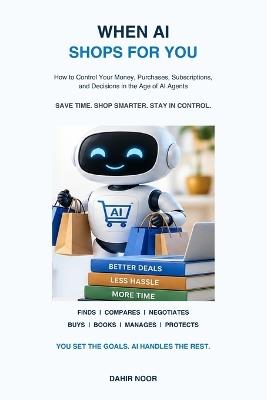 When AI Shops for You: How to Control Your Money, Purchases, Subscriptions, and Decisions in the Age of AI Agents - Dahir Noor - cover