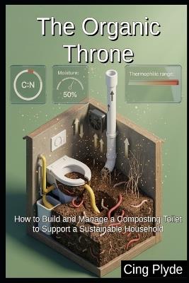 The Organic Throne: How to Build and Manage a Composting Toilet to Support a Sustainable Household - Cing Plyde - cover