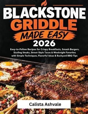 Blackstone Griddle Cooking Made Easy 2026: Easy-To-Follow recipes for Crispy Breakfast, Smash Burgers, Sizzling Steaks, Street-Style Tacos & weeknight Favorites With Simple Techniques Flavorful ideas & backyard BBQ Tips - Calista Ashvale - cover