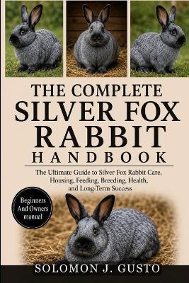 The Complete Silver Fox Rabbit Handbook: The Ultimate Guide to Silver Fox Rabbit Care, Housing, Feeding, Breeding, Health, and Long-Term Success - Solomon J Gusto - cover