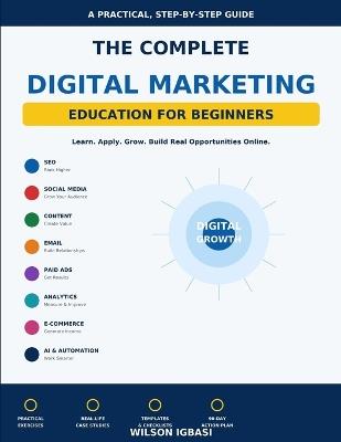 The Complete Digital Marketing Education for Beginners: A Step-by-Step Practical Guide to SEO, Social Media, Content Marketing, Email Marketing, Paid Advertising, Analytics, AI, and Online Business Growth - Wilson Igbasi - cover
