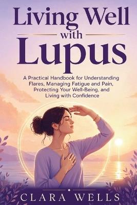 Living Well with Lupus: A Practical Handbook for Understanding Flares, Managing Fatigue and Pain, Protecting Your Well-Being, and Living with Confidence - Clara Wells - cover