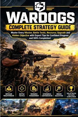 Wardogs Complete Strategy Guide: Master Every Mission, Battle Tactic, Resource, Upgrade and Hidden Objective with Expert Tips for Confident Progress and 100% Completion! - Junpei Konishi - cover
