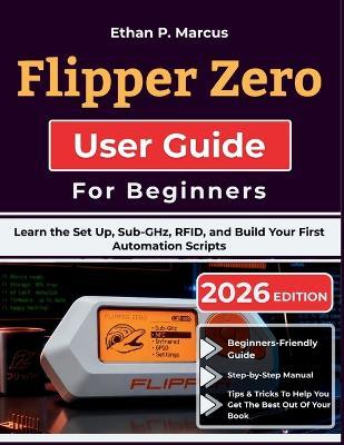 Flipper Zero User Guide For Beginners: Learn the Set Up, Sub-GHz, RFID, and Build Your First Automation Scripts - Ethan P Marcus - cover