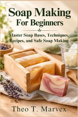 Soap Making For Beginners: Master Soap Bases, Techniques, Recipes, and Safe Soap Making - Theo T Marvex - cover