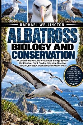 Albatross Biology and Conservation: A Comprehensive Guide to Albatross Biology, Species Identification, Flight, Feeding, Migration, Breeding, Behavior, Ecology, Conservation, and Ocean Survival - Raphael Wellington - cover