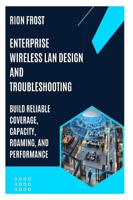 Enterprise Wireless LAN Design and Troubleshooting: Build Reliable Coverage, Capacity, Roaming, and Performance - Rion Frost - cover