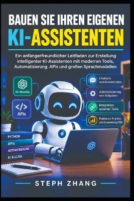 Bauen Sie Ihr Eigenes Du Hast Geholfen: Eine Anfängeranleitung zur Schöpfung Intelligente KI-Assistenten, ausgestattet mit modernen Werkzeugen, Automatisierung, APIs und große Sprachmodelle - Steph Zhang - cover