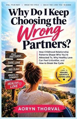 Why Do I Keep Choosing the Wrong Partners?: How Childhood Relationship Patterns Shape Who You're Attracted To, Why Healthy Love Can Feel Unfamiliar, and How to Break the Cycle - Aoryn Thorval - cover