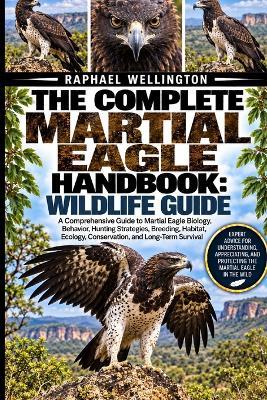 The Complete Martial Eagle Handbook: WILDLIFE GUIDE: A Comprehensive Guide to Martial Eagle Biology, Behavior, Hunting Strategies, Breeding, Habitat, Ecology, Conservation, and Long-Term Survival - Raphael Wellington - cover