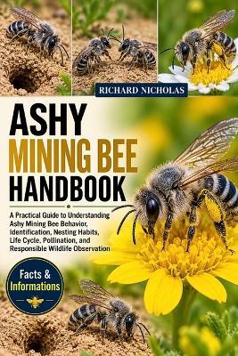 Ashy Mining Bee Handbook: A Practical Guide to Understanding Ashy Mining Bee Behavior, Identification, Nesting Habits, Life Cycle, Pollination, and Responsible Wildlife Observation - Richard Nicholas - cover
