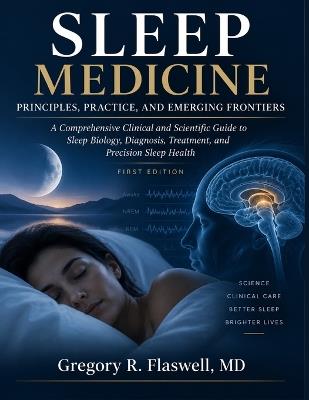 Sleep Medicine: PRINCIPLES, PRACTICE, AND EMERGING FRONTIERS: A Comprehensive Clinical and Scientific Guide to Sleep Biology, Diagnosis, Treatment, and Precision Sleep Health - Gregory R Flaswell - cover