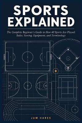 Sports Explained: The Complete Beginner's Guide to How 40 Sports Are Played: Rules, Scoring, Equipment, and Terminology - Jum Hares - cover