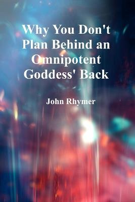 Why You Don't Plan Behind An Omnipotent Goddess's Back - John Rhymer - cover