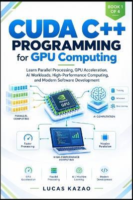 CUDA C++ Programming for GPU Computing: Learn Parallel Processing, GPU Acceleration, AI Workloads, High-Performance Computing, and Modern Software Development - Lucas Kazao - cover