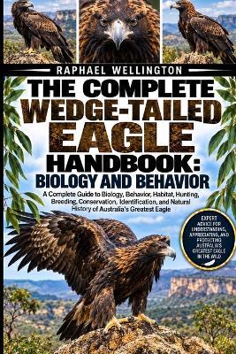 The Complete Wedge-Tailed Eagle Handbook: BIOLOGY AND BEHAVIOR: A Complete Guide to Biology, Behavior, Habitat, Hunting, Breeding, Conservation, Identification, and Natural History of Australia's Greatest Eagle - Raphael Wellington - cover
