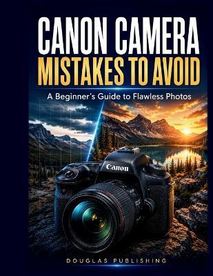 Canon Camera Mistakes to Avoid: A Beginner's Guide to Flawless Photos: Learn Camera Settings, Correct Common Photography Problems, Improve Image Quality, and Take Sharper, Better Photos in Any Situation - Douglas Publishing - cover