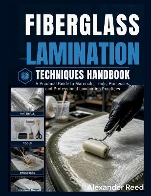 Fiberglass Lamination Techniques Handbook: A Practical Guide to Materials, Tools, Processes, and Professional Lamination Practices - Alexander Reed - cover