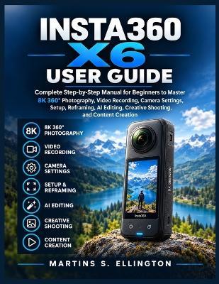 Insta360 X6 User Guide: Complete Step-by-Step Manual for Beginners to Master 8K 360° Photography, Video Recording, Camera Settings, Setup, Reframing, AI Editing, Creative Shooting, and Content Creation - Martins S Ellington - cover