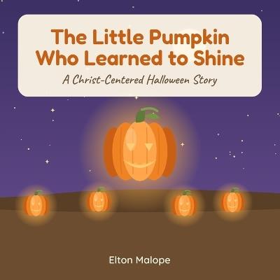 The Little Pumpkin Who Learned to Shine: A Christian Halloween & Thanksgiving Story About God's Love, Jesus' Light, and the Holy Spirit - Elton Malope - cover