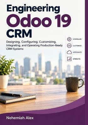 Engineering Odoo 19 CRM: Designing, Configuring, Customizing, Integrating, and Operating Production-Ready CRM Systems - Nehemiah Alex - cover