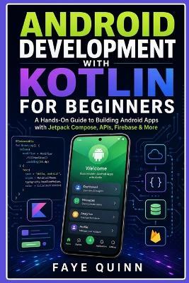 Android Development with Kotlin for Beginners: A Hands-On Guide to Building Android Apps with Jetpack Compose, APIs, Firebase & More - Fayeq Quinn - cover
