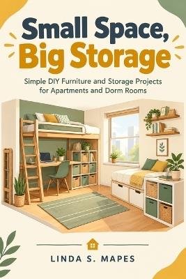 Small Space, Big Storage: Simple DIY Furniture and Storage Projects for Apartments and Dorm Rooms - Linda S Mapes - cover