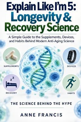 Explain Like I'm 5: Longevity and Recovery Science: A Simple Guide to the Supplements, Devices, and Habits Behind Modern Anti-Aging Science - Anne Francis - cover