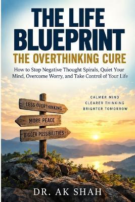 The Life Blueprint: THE OVERTHINKING CURE: How to Stop Negative Thought Spirals, Quiet Your Mind, Overcome Worry, and Take Control of Your Life - Ak Shah - cover