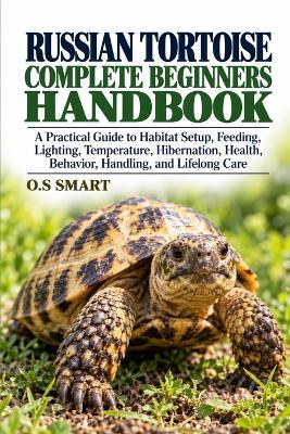 Russian Tortoise Complete Beginners Handbook: A Practical Guide to Habitat Setup, Feeding, Lighting, Temperature, Hibernation, Health, Behavior, Handling, and Lifelong Care - O S Smart - cover
