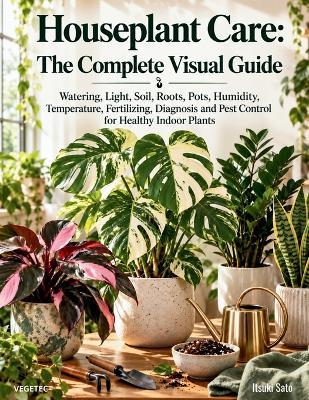 Houseplant Care: The Complete Visual Guide: Watering, Light, Soil, Roots, Pots, Humidity, Temperature, Fertilizing, Diagnosis and Pest Control for Healthy Indoor Plants - Itsuki Sato - cover
