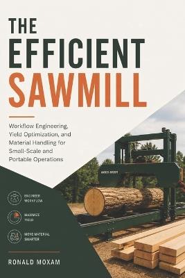 The Efficient Sawmill: Workflow Engineering, Yield Optimization, and Material Handling for Small-Scale and Portable Operations - Ronald Moxam - cover