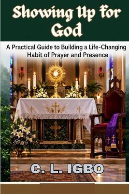 Showing Up for God: A Practical Guide to Building a Life-Changing Habit of Prayer and Presence - C L Igbo - cover