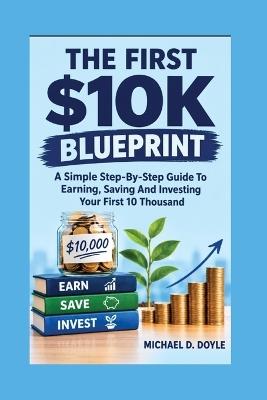 The First $10k Blueprint: A Simple Step-By-Step Guide To Earning, Saving And Investing Your First 10 Thousand - Michael D Doyle - cover