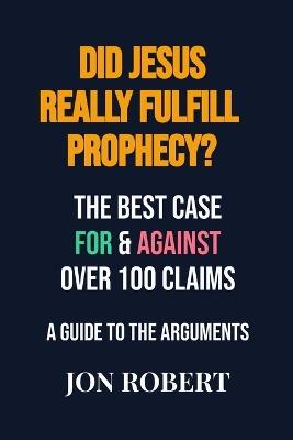Did Jesus Really Fulfill Prophecy?: The Best Case For & Against Over 100 Claims - Jon Robert - cover