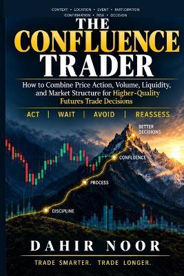 The Confluence Trader: How to Combine Price Action, Volume, Liquidity, and Market Structure for Higher-Quality Futures Trade Decisions - Dahir Noor - cover