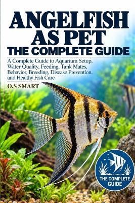 Angelfish as Pet: A Complete Guide to Aquarium Setup, Water Quality, Feeding, Tank Mates, Behavior, Breeding, Disease Prevention, and Healthy Fish Care - O S Smart - cover