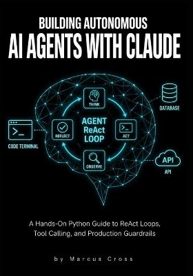Building Autonomous AI Agents with Claude: A Hands-On Python Guide to ReAct Loops, Tool Calling, and Production Guardrails - Marcus Cross - cover
