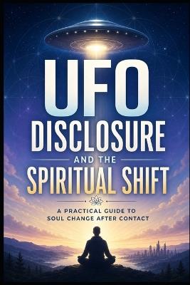 UFO Disclosure And The Spiritual Shift: A Practical Guide To Soul Change After Contact - Jack J Parker - cover