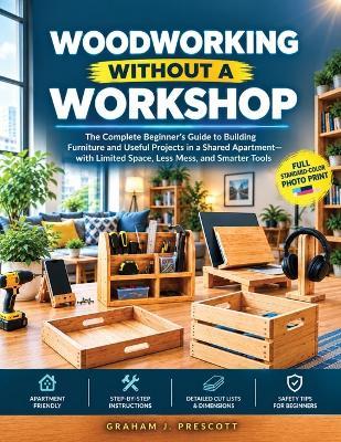 Woodworking Without a Workshop: The Complete Beginner's Guide to Building Furniture and Useful Projects in a Shared Apartment-with Limited Space, Less Mess, and Smarter Tools - Graham J Prescott - cover