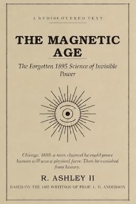 The Magnetic Age: The Forgotten 1895 Science of Invisible Power - R Ashley - cover