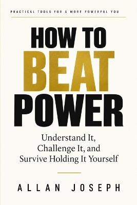 How to Beat Power: Understand It, Challenge It, and Survive Holding It Yourself - Allan Joseph - cover