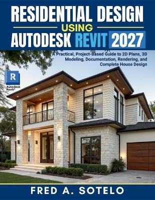 Residential Design Using Autodesk Revit 2027: A Practical, Project-Based Guide to 2D Plans, 3D Modeling, Documentation, Rendering, and Complete House Design - Fred A Sotelo - cover
