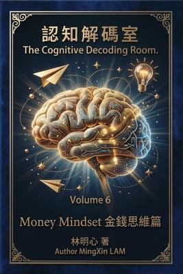Cognitive Decoding Room, Volume 6: Money Mindset: The theme of this volume is money. The five files in this volume are here to shatter these money illusions. - 明心 Mingxin 林 Lam - cover