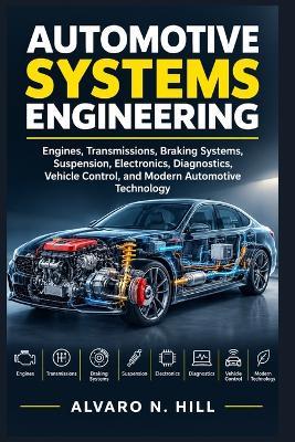 Automotive Systems Engineering: Engines, Transmissions, Braking Systems, Suspension, Electronics, Diagnostics, Vehicle Control, and Modern Automotive Technology - Alvaro N Hill - cover