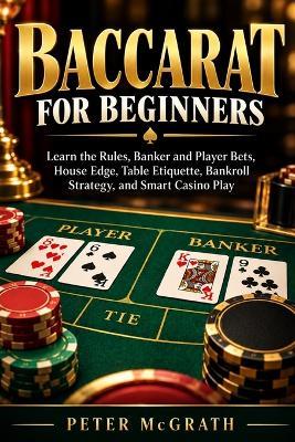 Baccarat for Beginners: Learn the Rules, Banker and Player Bets, House Edge, Table Etiquette, Bankroll Strategy, and Smart Casino Play - Peter McGrath - cover