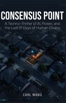 Consensus Point: A Techno-Thriller of AI, Power, and the Last 91 Days of Human Choice - Carl Wang - cover