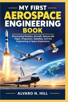 My First Aerospace Engineering Book: Discovering Rockets, Aircraft, Spacecraft, Flight, Propulsion, Satellites, and the Engineering of Space Exploration - Alvaro N Hill - cover