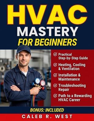 HVAC Mastery for Beginners: A Practical Guide to Heating, Cooling, Ventilation, Installation, Maintenance, and Repair, Plus the Path to a Rewarding Career in the Trade - Caleb R West - cover